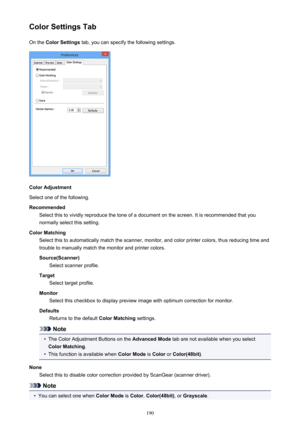 Page 190Color Settings TabOn the  Color Settings  tab, you can specify the following settings.
Color Adjustment
Select one of the following.
Recommended Select this to vividly reproduce the tone of a document on the screen. It is recommended that you
normally select this setting.
Color Matching Select this to automatically match the scanner, monitor, and color printer colors, thus reducing time andtrouble to manually match the monitor and printer colors.
Source(Scanner) Select scanner profile.
Target Select...