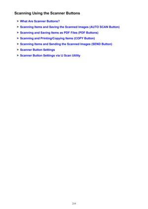 Page 219Scanning Using the Scanner Buttons
What Are Scanner Buttons?
Scanning Items and Saving the Scanned Images (AUTO SCAN Button)
Scanning and Saving Items as PDF Files (PDF Buttons)
Scanning and Printing/Copying Items (COPY Button)
Scanning Items and Sending the Scanned Images (SEND Button)
Scanner Button Settings
Scanner Button Settings via IJ Scan Utility
219 