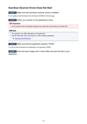 Page 235ScanGear (Scanner Driver) Does Not Start
Check 1 Make sure that ScanGear (scanner driver) is installed.
If not installed, install ScanGear from the Setup CD-ROM or the web page.
Check 2  Select your scanner on the application's menu.
Important
•
If your scanner name is displayed multiple times, select the one that does not include WIA.
Note
•
The operation may differ depending on the application.
•
Use the WIA driver when scanning from a WIA-compliant application.
Scanning with WIA Driver
Check 3...