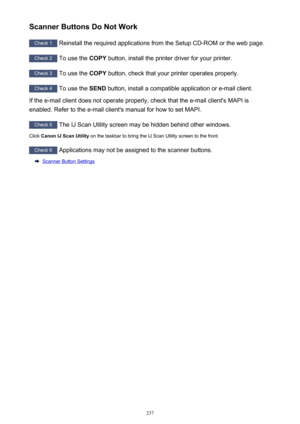 Page 237Scanner Buttons Do Not Work
Check 1 Reinstall the required applications from the Setup CD-ROM or the web page.
Check 2
 To use the  COPY button, install the printer driver for your printer.
Check 3
 To use the  COPY button, check that your printer operates properly.
Check 4
 To use the  SEND button, install a compatible application or e-mail client.
If the e-mail client does not operate properly, check that the e-mail client's MAPI is
enabled. Refer to the e-mail client's manual for how to set...