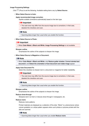 Page 85Image Processing SettingsClick 
 (Plus) to set the following. Available setting items vary by  Select Source.
•
When Select Source is Auto:
Apply recommended image correction Applies suitable corrections automatically based on the item type.
Important
•
The color tone may differ from the source image due to corrections. In that case,deselect the checkbox and scan.
Note
•
Scanning takes longer than usual when you enable this function.
•
When Select Source is Photo:
Important
•
When  Color Mode  is Black...