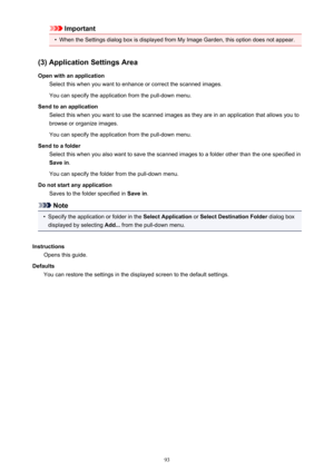 Page 93Important•
When the Settings dialog box is displayed from My Image Garden, this option does not appear.
(3) Application Settings Area Open with an application Select this when you want to enhance or correct the scanned images.
You can specify the application from the pull-down menu.
Send to an application Select this when you want to use the scanned images as they are in an application that allows you tobrowse or organize images.
You can specify the application from the pull-down menu.
Send to a folder...