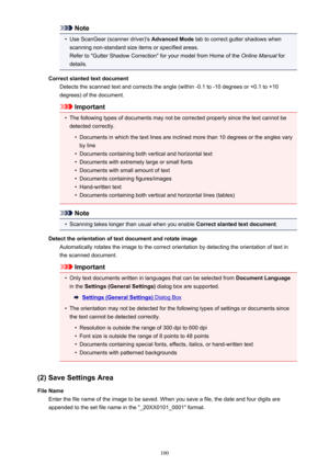Page 100Note•
Use ScanGear (scanner driver)'s Advanced Mode tab to correct gutter shadows when
scanning non-standard size items or specified areas.
Refer to "Gutter Shadow Correction" for your model from Home of the  Online Manual for
details.
Correct slanted text document Detects the scanned text and corrects the angle (within -0.1 to -10 degrees or +0.1 to +10
degrees) of the document.
Important
•
The following types of documents may not be corrected properly since the text cannot be
detected...