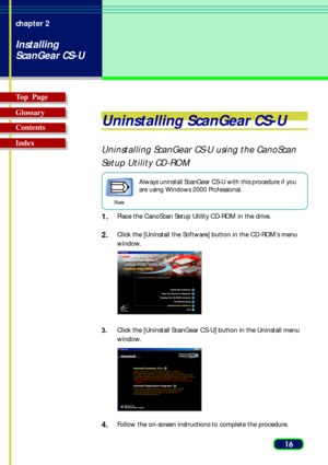 Page 1616 chapter 2
Installing
ScanGear CS-U
Top  Page
Glossary
Contents
Index
Uninstalling ScanGear CS-U
Uninstalling ScanGear CS-U using the CanoScan
Setup Utility CD-ROM
Always uninstall ScanGear CS-U with this procedure if you
are using Windows 2000 Professional.
1.Place the CanoScan Setup Utility CD-ROM in the drive.
2.Click the [Uninstall the Software] button in the CD-ROM’s menu
window.
3.Click the [Uninstall ScanGear CS-U] button in the Uninstall menu
window.
4.Follow the on-screen instructions to...