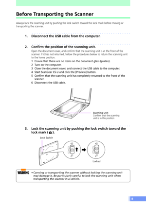 Page 88
Before Transporting the Scanner
Always lock the scanning unit by pushing the lock switch toward the lock mark before moving or
transporting the scanner.
aaaaaaaaaaaaaaaaaaaaaaaaaaaaaaaaaaaaaaaaaaaa
1. Disconnect the USB cable from the computer.
aaaaaaaaaaaaaaaaaaaaaaaaaaaaaaaaaaaaaaaaaaaa
2. Confirm the position of the scanning unit.
Open the document cover, and confirm that the scanning unit is at the front of the
scanner. If it has not returned, follow the procedures below to return the scanning...