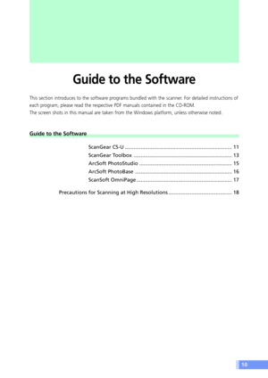 Page 1010
Guide to the Software
This section introduces to the software programs bundled with the scanner. For detailed instructions of
each program, please read the respective PDF manuals contained in the CD-ROM.
The screen shots in this manual are taken from the Windows platform, unless otherwise noted.
Guide to the Software
ScanGear CS-U .......................................................................... 11
ScanGear Toolbox .................................................................... 13...
