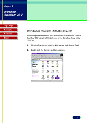Page 1717 chapter 2
Installing
ScanGear CS-U
Top  Page
Glossary
Contents
Index
Uninstalling ScanGear CS-U (Windows 98)
Follow the procedure below if you use Windows 98 and cannot uninstall
ScanGear CS-U using the Uninstall menu of the CanoScan Setup Utility
CD-ROM.
1.Click the Start button, point to Settings, and click Control Panel.
2.Double-click the Scanners and Cameras icon. 