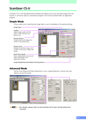 Page 1111
ScanGear CS-U
ScanGear CS-U is the specialized driver software that allows you to scan and load images from the
scanner. It cannot be used as a stand-alone program. And must be started within an application
program.
Simple Mode
All you need to do is selecting the Image Type to scan immediately at the optimal settings.
Image Type
Toolbar
Adjust images easily with the
zoom, rotate and auto crop
buttons, etc.
Preview Button
Previews items and displays the
results in the preview area.
Preview Area...