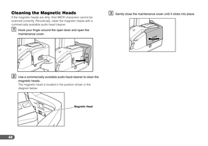 Page 4848
Cleaning the Magnetic Heads
If the magnetic heads are dirty, then MICR characters cannot be 
scanned correctly. Periodically, clean the magnetic heads with a 
commercially available audio head cleaner.
AHook your finger around the open lever and open the 
maintenance cover.
BUse a commercially available audio head cleaner to clean the 
magnetic heads.
The magnetic head is located in the position shown in the 
diagram below.
CGently close the maintenance cover until it clicks into place.
Magnetic Head 