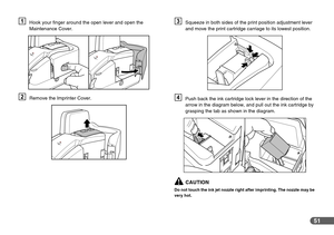 Page 5151
AHook your finger around the open lever and open the 
Maintenance Cover.
BRemove the Imprinter Cover.
CSqueeze in both sides of the print position adjustment lever 
and move the print cartridge carriage to its lowest position.
DPush back the ink cartridge lock lever in the direction of the 
arrow in the diagram below, and pull out the ink cartridge by 
grasping the tab as shown in the diagram.
CAUTION
Do not touch the ink jet nozzle right after imprinting. The nozzle may be 
very hot. 