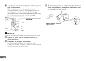 Page 5454
FAdjust the gap between the feeding roller and the separation 
roller to optimum width.
While one sheet remains in place between the rollers, 
continuously attempt to slide the second sheet (in front of the 
remaining sheet) to the right, back through the roller gap.
Slowly turn the paper thickness adjustment dial clockwise (right) 
just until the second sheet stops feeding into the gap.
IMPORTANT
Turning the Adjustment Dial clockwise too much may damage the rollers.
GRemove the sheets from the paper...