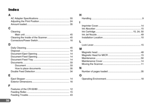 Page 5656
Index
A
AC Adapter Specifications ............................................... 55
Adjusting the Print Position .............................................. 24
Amount loaded ................................................................. 35
C
Cleaning
Main unit .................................................................... 45
Cleaning the Inside of the Scanner .................................. 45
Connectors/Power Switch ................................................ 16
D
Daily Cleaning...