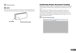 Page 3737
FScanning starts.
NOTE
When printing with the imprinter, ink may get on the leading edge of the 
document because the documents are ejected onto the printed surface.
Confirming Proper Document Feeding
Depending on the thickness of documents scanned with the CR-50/80 
and the paper thickness setting, double feeds or feeding errors may 
occur.
After installing the CR-50/80 or before scanning documents of a 
different thickness, perform the procedure below to confirm that 
documents are separated one...