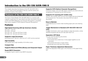 Page 1212
Introduction to the CR-135i II/CR-190i II
This chapter describes the features of the CR-135i II/CR-190i II 
scanner, what comes packaged in the box, and the names and 
functions of parts on the scanner.
The Canon Check Reader CR-135i II/CR-190i II is a scanner with 
magnetic heads that can read checks and other documents that are 
printed with MICR (Magnetic Ink Character Recognition) compatible 
fonts, and is capable of OCR (Optical Character Recognition).
Features
High-Speed Scanning (200 dpi...