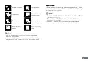 Page 3131
NOTE
•Note that mixing documents of different thickness may cause a 
malfunction during feeding.
•Curled, wrinkled, or folded documents may cause an error. If this happens, 
straighten out the curls, or reduce the number of documents loaded.
Envelope
You can also scan the envelope. When using separation OFF mode, 
you can scan an envelope with thickness up to 0.5 mm (0.02) or weight 
up to 413 g/m
2 (111 lb bond).
NOTE
•Disable the double feed detection function. (See “Using Ultrasonic Double 
Feed...