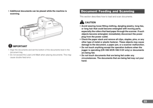 Page 3333
 Additional documents can be placed while the machine is 
scanning. 
IMPORTANT
•Align the documents and set the bottom of the documents level in the 
document tray.
•Do not exceed the Load Limit Mark when placing documents. This may 
cause double feed error.
This section describes how to load and scan documents.
CAUTION
 Avoid wearing loose fitting clothing, dangling jewelry, long ties, 
or long hair that could become entangled with moving parts, 
especially the rollers that feed paper through the...