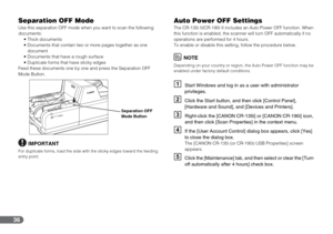 Page 3636
Separation OFF Mode
Use this separation OFF mode when you want to scan the following 
documents:
 Thick documents
 Documents that contain two or more pages together as one 
document
 Documents that have a rough surface
 Duplicate forms that have sticky edges
Feed these documents one by one and press the Separation OFF 
Mode Button.
IMPORTANT
For duplicate forms, load the side with the sticky edges toward the feeding 
entry point.
Auto Power OFF Settings
The CR-135i II/CR-190i II includes an Auto Power...