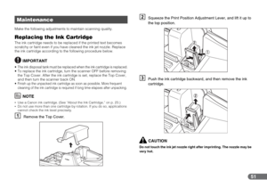 Page 5151
Make the following adjustments to maintain scanning quality.
Replacing the Ink CartridgeThe ink cartridge needs to be replaced if the printed text becomes 
scratchy or faint even if you have cleaned the ink jet nozzle. Replace 
the ink cartridge according to the following procedure below.
IMPORTANT
 The ink disposal tank must be replaced when the ink cartridge is replaced. To replace the ink cartridge, turn the scanner OFF before removing 
the Top Cover. After the ink cartridge is set, replace the Top...