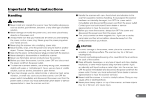 Page 99
Important Safety Instructions
Handling
WARNING
■Never install and operate the scanner near flammable substances, 
such as alcohol, paint thinner, benzene, or any other type of volatile 
solution.
■Never damage or modify the power cord, and never place heavy 
objects on the power cord.
■Always make sure that your hands are dry when you are handling 
the power cord or power plug. Never grasp the power plug when 
your hands are wet.
■Never plug the scanner into a multiplug power strip.
■Never bundle,...