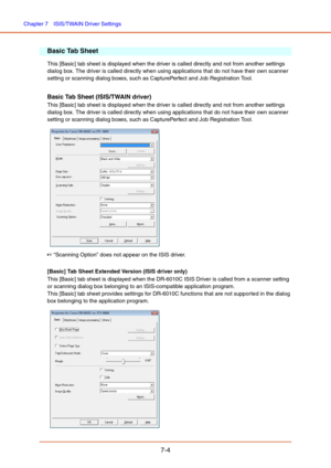 Page 103Chapter 7  ISIS/TWAIN Driver Settings
7-4
Basic Tab Sheet
This [Basic] tab sheet is displayed when the driver is called directly and not from another settings 
dialog box. The driver is called directly when using applications that do not have their own scanner 
setting or scanning dialog boxes, such as CapturePerfect and Job Registration Tool.
Basic Tab Sheet (ISIS/TWAIN driver)
This [Basic] tab sheet is displayed when the driver is called directly and not from another settings 
dialog box. The driver is...