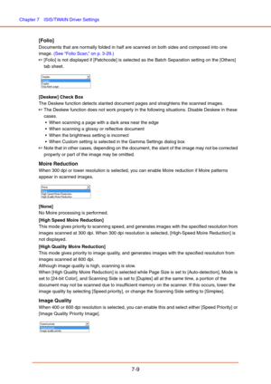 Page 108Chapter 7  ISIS/TWAIN Driver Settings
7-9
[Folio]
Documents that are normally folded in half are scanned on both sides and composed into one 
image. (See “Folio Scan,” on p. 3-29.)
☞[Folio] is not displayed if [Patchcode] is selected as the Batch Separation setting on the [Others] 
tab sheet.
 
[Deskew] Check Box
The Deskew function detects slanted document pages and straightens the scanned images.
☞The Deskew function does not work properly in the following situations. Disable Deskew in these 
cases....
