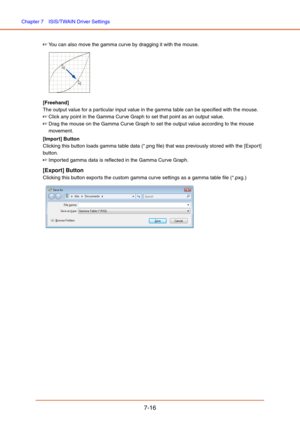 Page 115Chapter 7  ISIS/TWAIN Driver Settings
7-16
☞You can also move the gamma curve by dragging it with the mouse.
 
[Freehand]
The output value for a particular input value in the gamma table can be specified with the mouse.
☞Click any point in the Gamma Curve Graph to set that point as an output value.
☞Drag the mouse on the Gamma Curve Graph to set the output value according to the mouse 
movement.
[Import] Button
Clicking this button loads gamma table data (*.png file) that was previously stored with the...