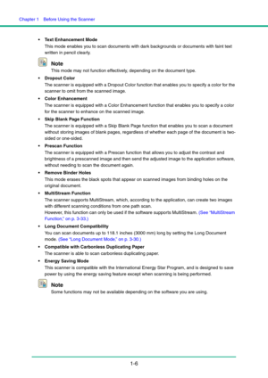 Page 13Chapter 1  Before Using the Scanner
1-6
 Text Enhancement Mode
This mode enables you to scan documents with dark backgrounds or documents with faint text 
written in pencil clearly. 
Note
This mode may not function effectively, depending on the document type.
 Dropout Color
The scanner is equipped with a Dropout Color function that enables you to specify a color for the 
scanner to omit from the scanned image. 
 Color Enhancement
The scanner is equipped with a Color Enhancement function that enables you...
