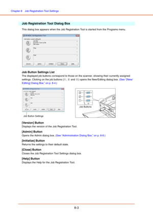 Page 131Chapter 8  Job Registration Tool Settings
8-3
Job Registration Tool Dialog Box
This dialog box appears when the Job Registration Tool is started from the Programs menu.
Job Button Settings List
The displayed job buttons correspond to those on the scanner, showing their currently assigned 
settings. Clicking on the job buttons (a, b and c) opens the New/Editing dialog box. (See “[New/
Editing] Dialog Box,” on p. 8-4.)
[Version] Button
Displays the version of the Job Registration Tool.
[Admin] Button
Opens...
