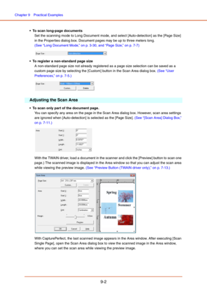 Page 140Chapter 9  Practical Examples
9-2
 To scan long-page documents
Set the scanning mode to Long Document mode, and select [Auto-detection] as the [Page Size] 
in the Properties dialog box. Document pages may be up to three meters long.  
(See “Long Document Mode,” on p. 3-30, and “Page Size,” on p. 7-7)
 To register a non-standard page size
A non-standard page size not already registered as a page size selection can be saved as a 
custom page size by selecting the [Custom] button in the Scan Area dialog...