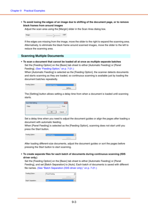Page 141Chapter 9  Practical Examples
9-3
 To avoid losing the edges of an image due to shifting of the document page, or to remove 
black frames from around images
Adjust the scan area using the [Margin] slider in the Scan Area dialog box.
If the edges are missing from the image, move the slider to the right to expand the scanning area. 
Alternatively, to eliminate the black frame around scanned images, move the slider to the left to 
reduce the scanning area.
Scanning Multiple Documents
 To scan a document...