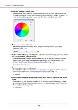 Page 144Chapter 9  Practical Examples
9-6
 To skip or enhance a custom color
Select [Drop-out color Custom] or [Custom color Enhance] in the [Color drop-out] list on the 
[Image processing] tab sheet to open the [Color Settings] dialog box. Here you can specify the 
range of colors to be dropped out or enhanced. (See “Color Drop-Out,” on p. 7-18.)
 
 To enhance contours in images
Adjust the [Edge Emphasis] setting on the [Image processing] tab sheet. (See “[Edge 
Emphasis],” on p. 7-17.)
 To Prevent Bleed...