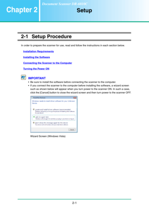 Page 162-1
Chapter 2Setup
2-1 Setup Procedure
In order to prepare the scanner for use, read and follow the instructions in each section below.
Installation Requirements
Installing the Software
Connecting the Scanner to the Computer
Turning the Power ON
IMPORTANT
 Be sure to install the software before connecting the scanner to the computer.
 If you connect the scanner to the computer before installing the software, a wizard screen 
such as shown below will appear when you turn power to the scanner ON. In such a...