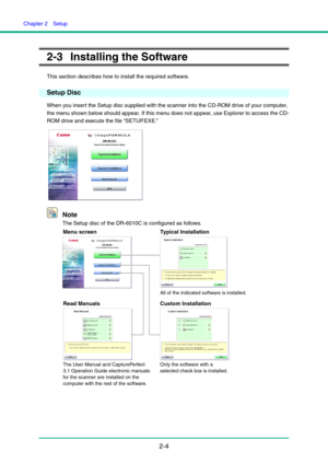 Page 19Chapter 2  Setup
2-4
2-3 Installing the Software
This section describes how to install the required software.
Setup Disc
When you insert the Setup disc supplied with the scanner into the CD-ROM drive of your computer, 
the menu shown below should appear. If this menu does not appear, use Explorer to access the CD-
ROM drive and execute the file “SETUP.EXE.”
Note
The Setup disc of the DR-6010C is configured as follows.
Menu screen Typical Installation
Read Manuals Custom Installation
All of the indicated...