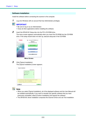 Page 20Chapter 2  Setup
2-5
Software Installation
Install the software before connecting the scanner to the computer.
1Log onto Windows with an account that has Administrator privileges.
IMPORTANT
 Be sure to log on as an Administrator.
 Close all other applications before installing the software.
2Insert the DR-6010C Setup disc into the PC’s CD-ROM drive.
The menu screen appears automatically when you insert the CD-ROM into the CD-ROM 
drive. If the setup wizard does not start up, execute setup.exe in the...