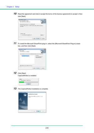 Page 23Chapter 2  Setup
2-8
10Read the agreement and click [I accept the terms of the license agreement] to accept it, then 
click [Next].
11To install the Microsoft SharePoint plug-in, select the [Microsoft SharePoint Plug-in] check 
box, and then click [Next].
12Click [Next].
CapturePerfect is installed.
13The CapturePerfect installation is complete. 