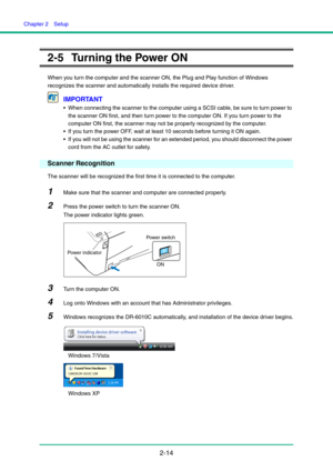 Page 29Chapter 2  Setup
2-14
2-5 Turning the Power ON
When you turn the computer and the scanner ON, the Plug and Play function of Windows 
recognizes the scanner and automatically installs the required device driver.
IMPORTANT
 When connecting the scanner to the computer using a SCSI cable, be sure to turn power to 
the scanner ON first, and then turn power to the computer ON. If you turn power to the 
computer ON first, the scanner may not be properly recognized by the computer.
 If you turn the power OFF,...