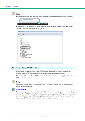 Page 30Chapter 2  Setup
2-15 Note
 In Windows 7/Vista and Windows XP, a message appears when installation is complete.
 The DR-6010C is installed in Device Manager under [Imaging Devices] as [CANON DR-
6010C USB] or [CANON DR-6010C SCSI].
About Auto Power OFF Function
This scanner includes an Auto Power OFF function. When this function is enabled, the 
scanner will turn OFF automatically if no operations are performed for 4 hours.
The setting of the Auto Power OFF function can be changed as necessary. (See...