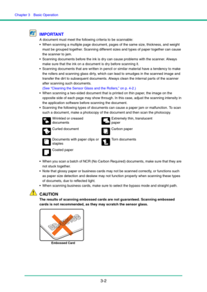 Page 32Chapter 3  Basic Operation
3-2 IMPORTANT
A document must meet the following criteria to be scannable:
 When scanning a multiple page document, pages of the same size, thickness, and weight 
must be grouped together. Scanning different sizes and types of paper together can cause 
the scanner to jam.
 Scanning documents before the ink is dry can cause problems with the scanner. Always 
make sure that the ink on a document is dry before scanning it.
 Scanning documents that are written in pencil or similar...