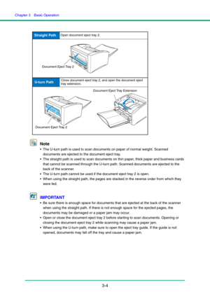 Page 34Chapter 3  Basic Operation
3-4 Note
 The U-turn path is used to scan documents on paper of normal weight. Scanned 
documents are ejected to the document eject tray.
 The straight path is used to scan documents on thin paper, thick paper and business cards 
that cannot be scanned through the U-turn path. Scanned documents are ejected to the 
back of the scanner.
 The U-turn path cannot be used if the document eject tray 2 is open.
 When using the straight path, the pages are stacked in the reverse order...