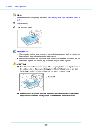 Page 38Chapter 3  Basic Operation
3-8 Note
For more information on placing documents, see “Feeding in the Page Separation Mode,” on 
p. 3-5.
3Start scanning.
4The document is fed.
IMPORTANT
 When scanning multiple page documents that are fastened together, such as invoices, set 
the edge that is fastened together as the leading edge.
 When you are scanning with the bypass mode, and you place several documents that are 
not fastened together into the feed tray at one time, they will be fed together.
CAUTION...