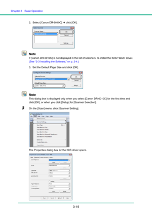 Page 49Chapter 3  Basic Operation
3-19
2. Select [Canon DR-6010C] Æ click [OK].
Note
If [Canon DR-6010C] is not displayed in the list of scanners, re-install the ISIS/TWAIN driver. 
(See “2-3 Installing the Software,” on p. 2-4.)
3. Set the Default Page Size and click [OK].
Note
This dialog box is displayed only when you select [Canon DR-6010C] for the first time and 
click [OK], or when you click [Setup] for [Scanner Selection].
3On the [Scan] menu, click [Scanner Setting].
The Properties dialog box for the...