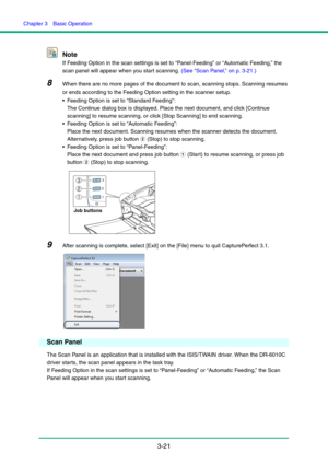 Page 51Chapter 3  Basic Operation
3-21 Note
If Feeding Option in the scan settings is set to “Panel-Feeding” or “Automatic Feeding,” the 
scan panel will appear when you start scanning. (See “Scan Panel,” on p. 3-21.)
8When there are no more pages of the document to scan, scanning stops. Scanning resumes 
or ends according to the Feeding Option setting in the scanner setup. 
 Feeding Option is set to “Standard Feeding”: 
The Continue dialog box is displayed. Place the next document, and click [Continue...