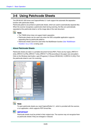 Page 53Chapter 3  Basic Operation
3-23
3-6 Using Patchcode Sheets
The DR-6010C ISIS driver and CapturePerfect 3.1 both support the automatic file separation 
function with patchcode sheets.
Patchcode patterns are printed on patchcode sheets, which are used to automatically separate files. 
When the scanner recognizes a patchcode sheet during scanning, the files are automatically 
separated at the patchcode sheet or at the image data of the next document.
Note
 The TWAIN driver does not support batch...