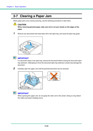 Page 56Chapter 3  Basic Operation
3-26
3-7 Clearing a Paper Jam
When paper jams occur during scanning, use the following procedure to clear them.
CAUTION
When removing jammed paper, take care not to cut your hands on the edges of the 
paper.
1Remove any documents that have been left in the eject tray, and close the eject tray guide.
IMPORTANT
If a document stops in the eject tray, remove the document before closing the document eject 
tray extension. Attempting to force the document eject tray extension closed...