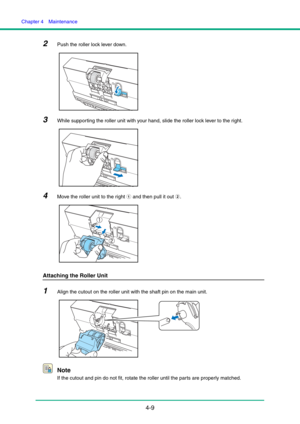 Page 76Chapter 4  Maintenance
4-9
2Push the roller lock lever down.
3While supporting the roller unit with your hand, slide the roller lock lever to the right.
4Move the roller unit to the right a and then pull it out b.
Attaching the Roller Unit
1Align the cutout on the roller unit with the shaft pin on the main unit.
Note
If the cutout and pin do not fit, rotate the roller until the parts are properly matched. 