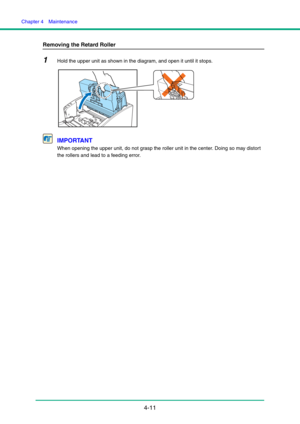 Page 78Chapter 4  Maintenance
4-11
Removing the Retard Roller
1Hold the upper unit as shown in the diagram, and open it until it stops.
IMPORTANT
When opening the upper unit, do not grasp the roller unit in the center. Doing so may distort 
the rollers and lead to a feeding error. 