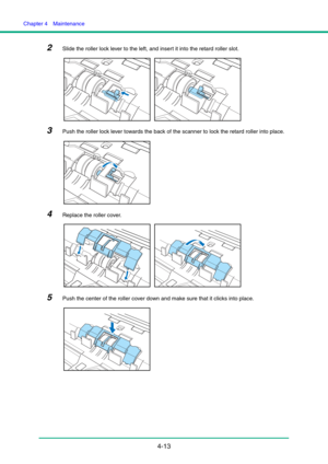 Page 80Chapter 4  Maintenance
4-13
2Slide the roller lock lever to the left, and insert it into the retard roller slot.
3Push the roller lock lever towards the back of the scanner to lock the retard roller into place.
4Replace the roller cover.
5Push the center of the roller cover down and make sure that it clicks into place. 