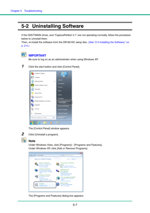 Page 88Chapter 5  Troubleshooting
5-7
5-2 Uninstalling Software
If the ISIS/TWAIN driver, and “CapturePerfect 3.1” are not operating normally, follow the procedure 
below to uninstall them.
Then, re-install the software from the DR-6010C setup disc. (See “2-3 Installing the Software,” on 
p. 2-4.)
IMPORTANT
Be sure to log on as an administrator when using Windows XP.
1Click the start button and click [Control Panel].
The [Control Panel] window appears. 
2Click [Uninstall a program].
Note
Under Windows Vista,...