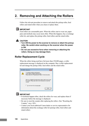 Page 114108Appendices
2. Removing and Attaching the Rollers
Follow the relevant procedure to remove and attach the pickup roller, feed 
rollers and retard roller when you clean or replace them.
IMPORTANT
Feed rollers are consumable parts. When the rollers start to wear out, paper 
jams and misfeeds may occur more often. When this happens, buy a exchange 
roller kit, and replace the pickup roller, feed rollers and the retard roller.
CAUTION
• Turn ON the power to the scanner to remove or attach the pickup...