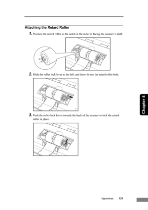 Page 127Appendices121
Chapter 4
Attaching the Retard Roller
1.Position the retard roller so the notch in the roller is facing the scanner’s shaft.
2.Slide the roller lock lever to the left, and insert it into the retard roller hole.
3.Push the roller lock lever towards the back of the scanner to lock the retard 
roller in place. 